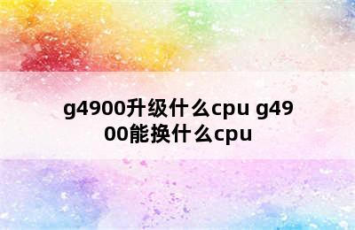 g4900升级什么cpu g4900能换什么cpu